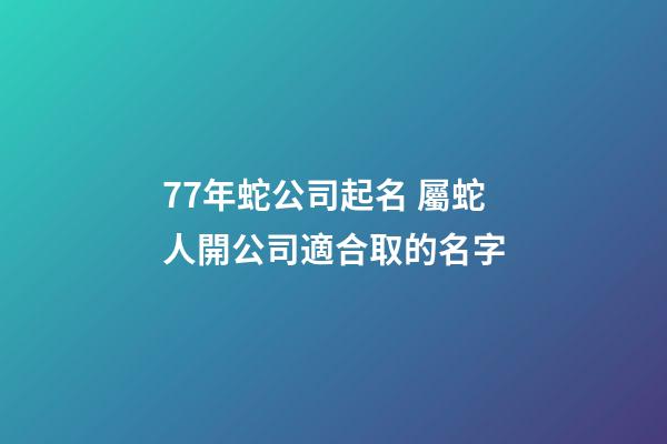 77年蛇公司起名 屬蛇人開公司適合取的名字-第1張-公司起名-玄機派